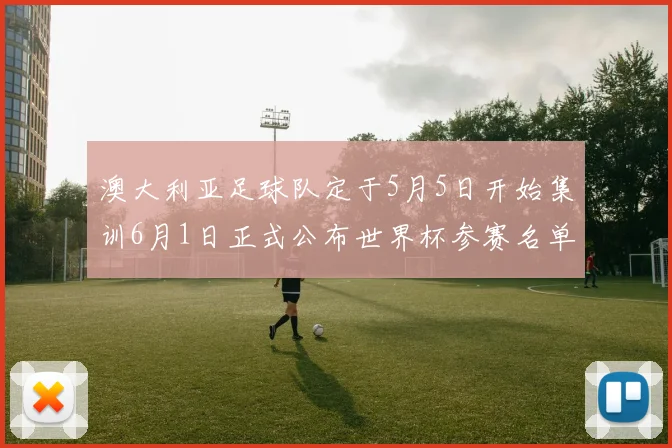 澳大利亚足球队定于5月5日开始集训6月1日正式公布世界杯参赛名单
