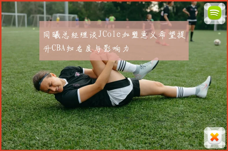 同曦总经理谈JCole加盟意义希望提升CBA知名度与影响力