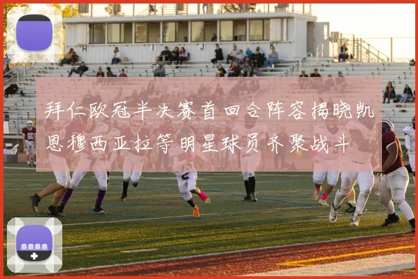 拜仁欧冠半决赛首回合阵容揭晓凯恩穆西亚拉等明星球员齐聚战斗