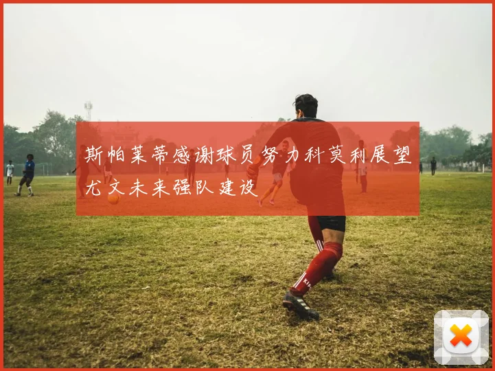 斯帕莱蒂感谢球员努力科莫利展望尤文未来强队建设