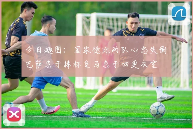 今日趣图：国家德比两队心态失衡巴萨急于捧杯皇马急于回更衣室