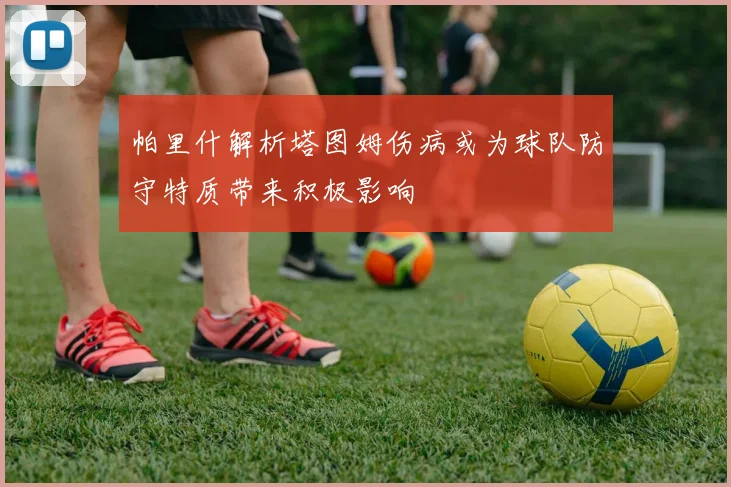 帕里什解析塔图姆伤病或为球队防守特质带来积极影响