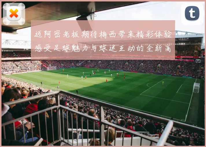 迈阿密老板期待梅西带来精彩体验感受足球魅力与球迷互动的全新高度
