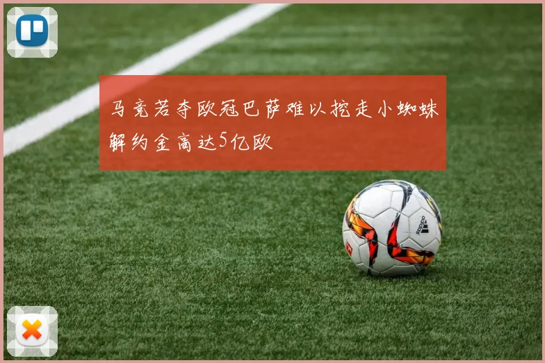 马竞若夺欧冠巴萨难以挖走小蜘蛛解约金高达5亿欧