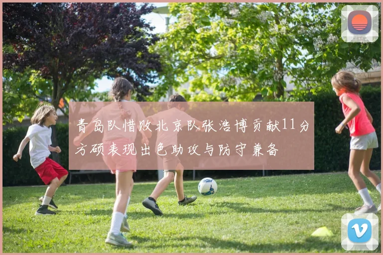 青岛队惜败北京队张浩博贡献11分方硕表现出色助攻与防守兼备