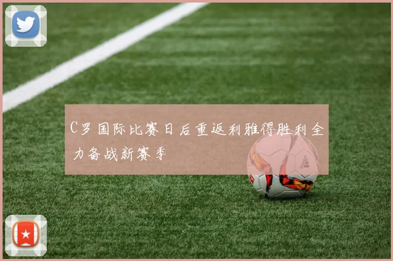 C罗国际比赛日后重返利雅得胜利全力备战新赛季