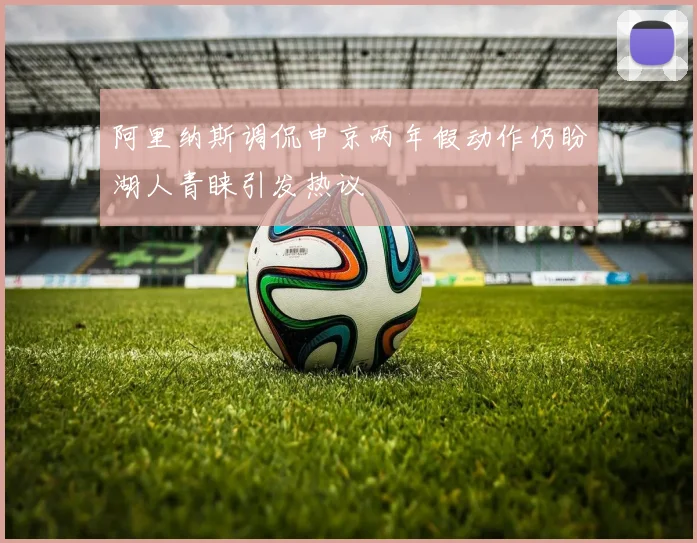 阿里纳斯调侃申京两年假动作仍盼湖人青睐引发热议