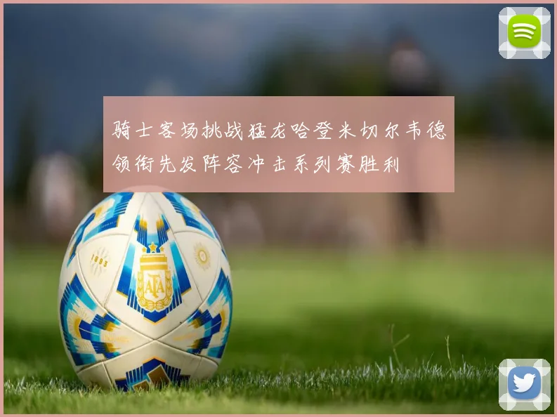 骑士客场挑战猛龙哈登米切尔韦德领衔先发阵容冲击系列赛胜利