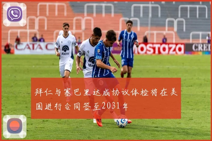 拜仁与塞巴里达成协议体检将在美国进行合同签至2031年