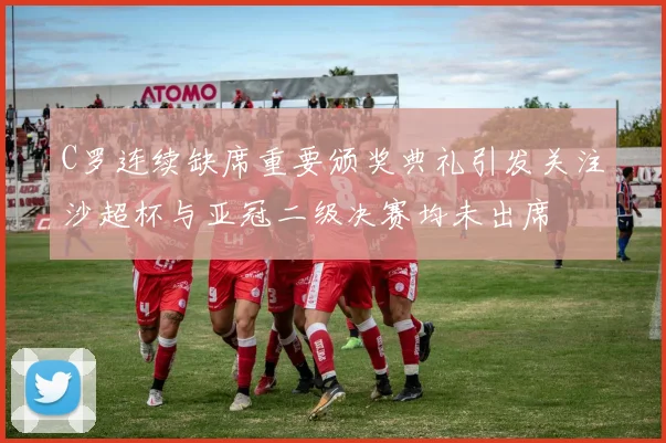 C罗连续缺席重要颁奖典礼引发关注沙超杯与亚冠二级决赛均未出席