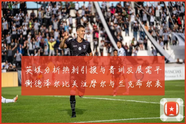 英媒分析热刺引援与青训发展需平衡德泽尔比关注摩尔与兰克希尔表现