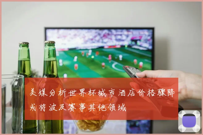 美媒分析世界杯城市酒店价格骤降或将波及赛事其他领域
