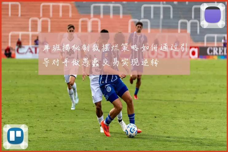 库班揭秘制裁摆烂策略如何通过引导对手做愚蠢交易实现逆转