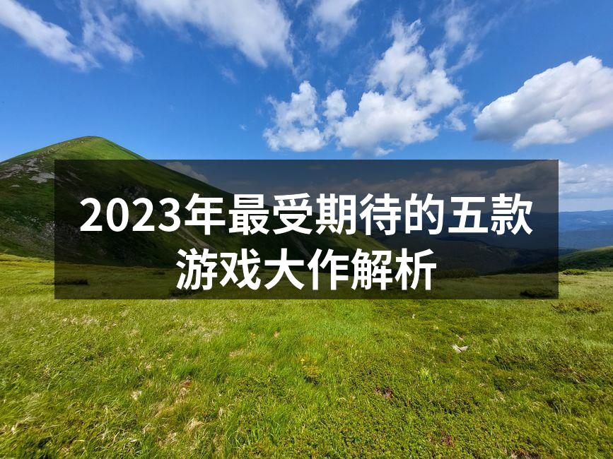 2023年最受期待的五款游戏大作解析