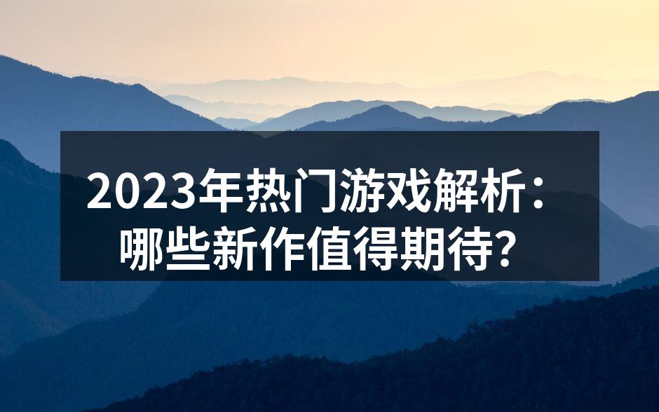 2023年热门游戏解析：哪些新作值得期待