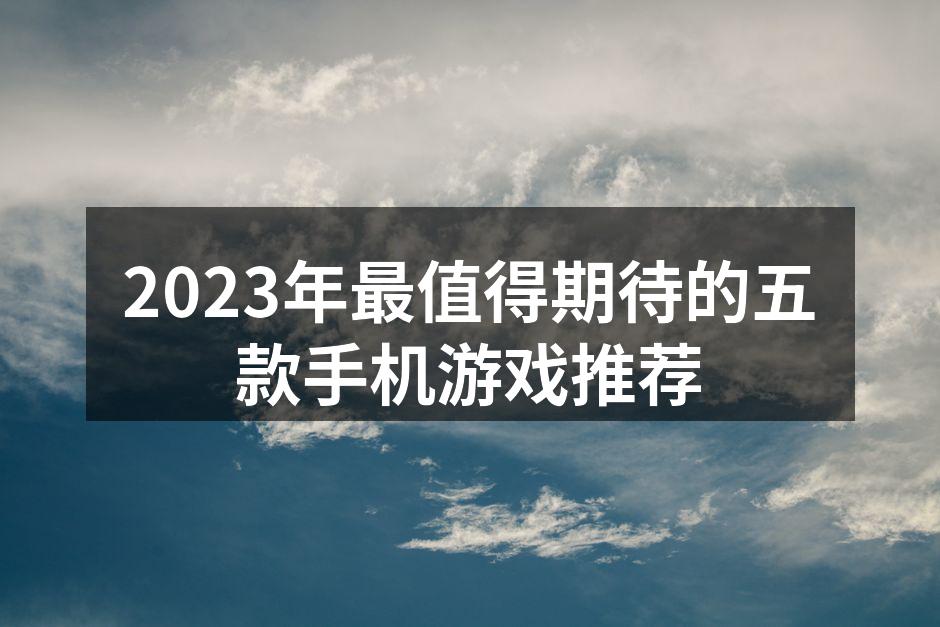 2023年最值得期待的五款手机游戏推荐
